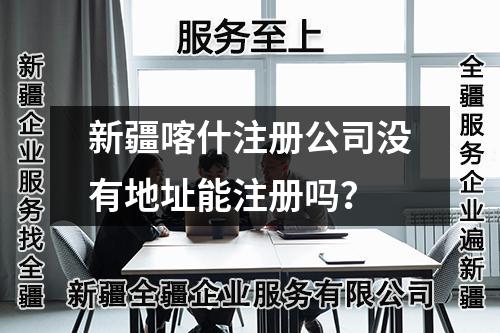 新疆喀什注冊公司沒有地址能注冊嗎？