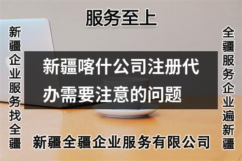 新疆喀什公司注冊代辦需要注意的問題