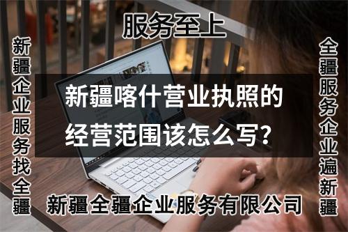 新疆喀什營(yíng)業(yè)執(zhí)照的經(jīng)營(yíng)范圍該怎么寫？