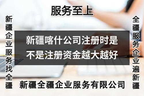 新疆喀什公司注冊時(shí)是不是注冊資金越大越好