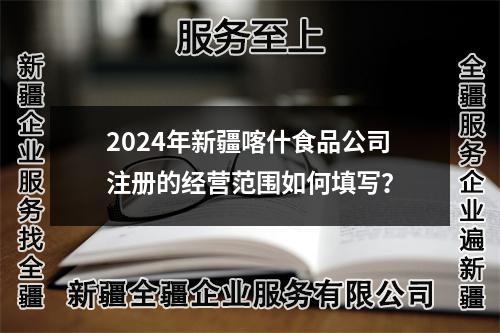 2024年新疆喀什食品公司注冊(cè)的經(jīng)營(yíng)范圍如何填寫(xiě)？