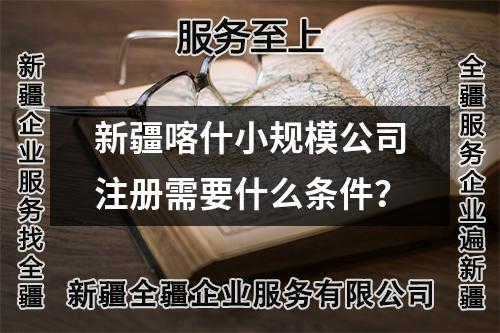 新疆喀什小規(guī)模公司注冊需要什么條件？