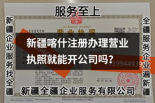 新疆喀什注冊辦理營業(yè)執(zhí)照就能開公司嗎？