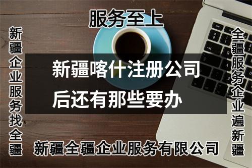 新疆喀什注冊(cè)公司后還有那些要辦
