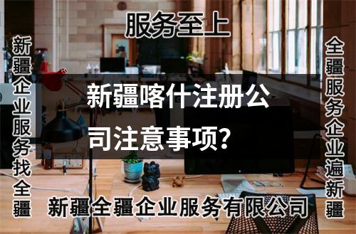 新疆喀什注冊公司注意事項(xiàng)？