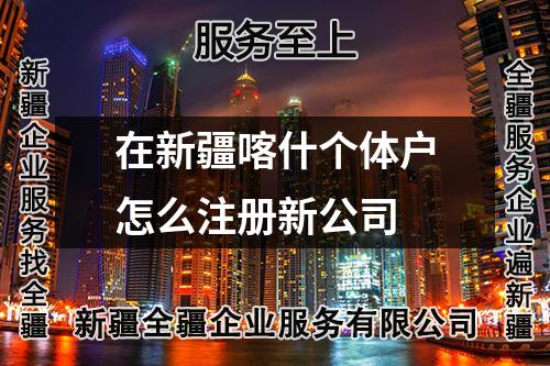 在新疆喀什個(gè)體戶怎么注冊(cè)新公司