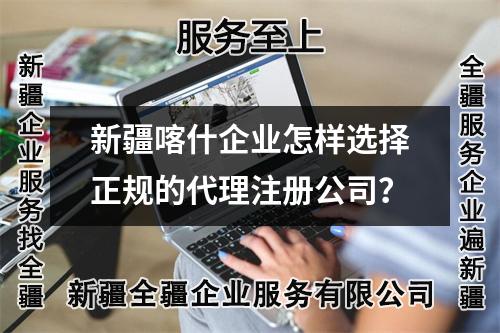 新疆喀什企業(yè)怎樣選擇正規(guī)的代理注冊公司？