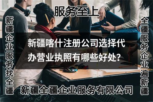 新疆喀什注冊(cè)公司選擇代辦營(yíng)業(yè)執(zhí)照有哪些好處？