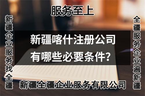 新疆喀什注冊公司有哪些必要條件？