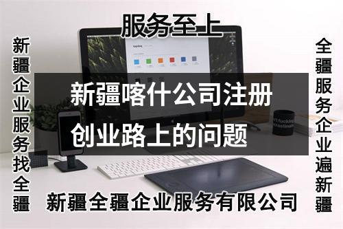 新疆喀什公司注冊(cè)創(chuàng)業(yè)路上的問題