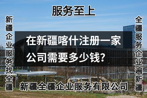 在新疆喀什注冊一家公司需要多少錢？