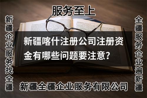 新疆喀什注冊公司注冊資金有哪些問題要注意？