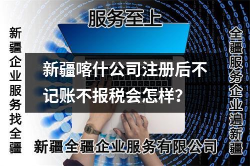 新疆喀什公司注冊(cè)后不記賬不報(bào)稅會(huì)怎樣？