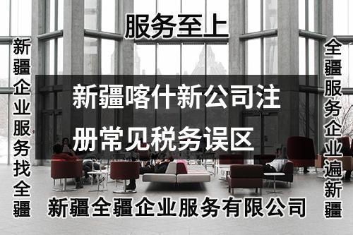 新疆喀什新公司注冊常見稅務誤區(qū)