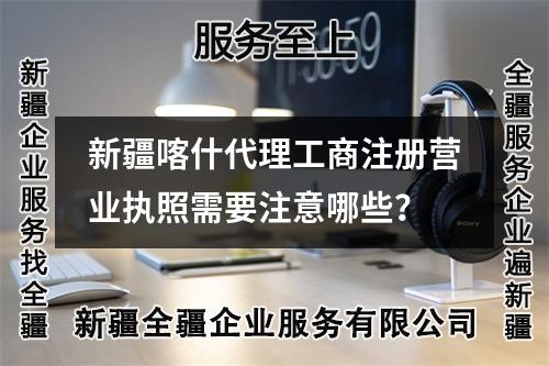 新疆喀什代理工商注冊營業(yè)執(zhí)照需要注意哪些？