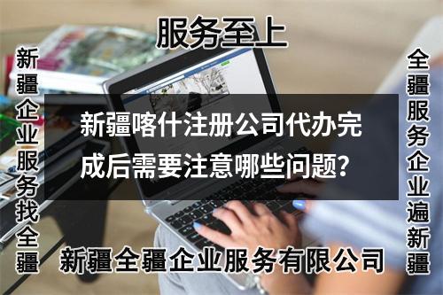 新疆喀什注冊公司代辦完成后需要注意哪些問題？