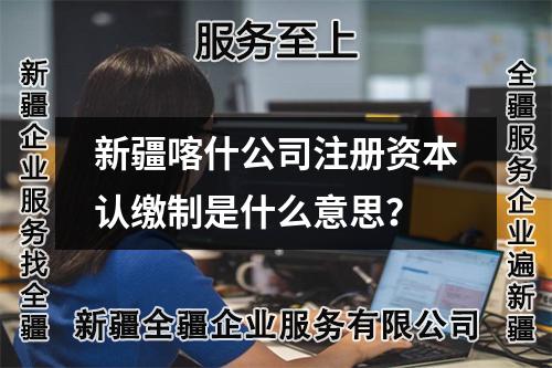 新疆喀什公司注冊(cè)資本認(rèn)繳制是什么意思？