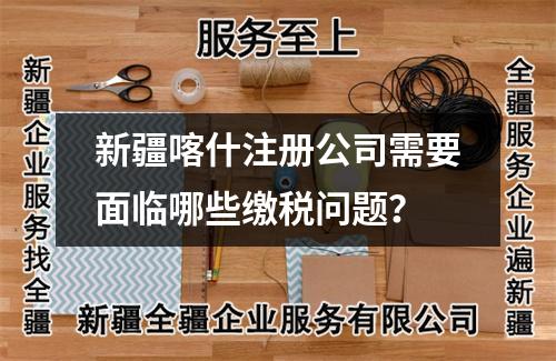 新疆喀什注冊公司需要面臨哪些繳稅問題？