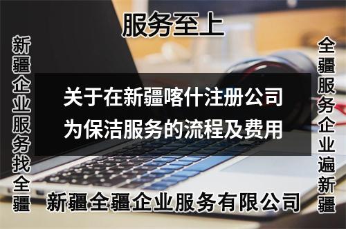 關(guān)于在新疆喀什注冊公司為保潔服務(wù)的流程及費(fèi)用