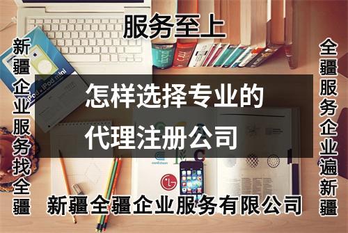 怎樣選擇專業(yè)的代理注冊公司