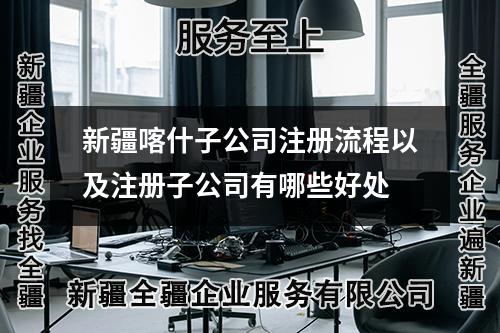 新疆喀什子公司注冊流程以及注冊子公司有哪些好處