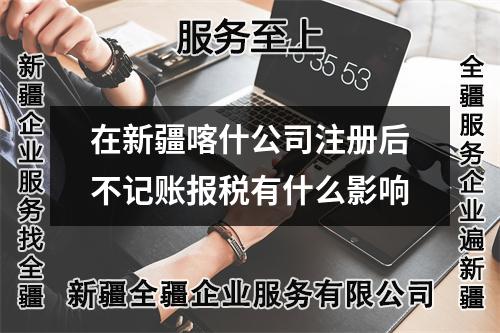 在新疆喀什公司注冊后不記賬報稅有什么影響