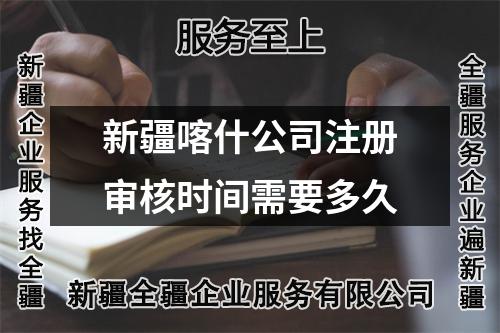 新疆喀什公司注冊(cè)審核時(shí)間需要多久