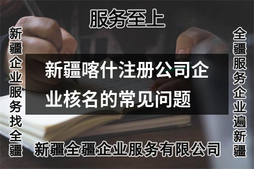 新疆喀什注冊(cè)公司企業(yè)核名的常見(jiàn)問(wèn)題