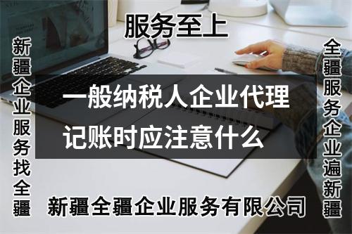 一般納稅人企業(yè)代理記賬時應(yīng)注意什么